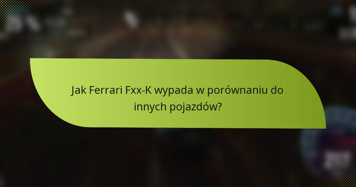 Jak Ferrari Fxx-K wypada w porównaniu do innych pojazdów?