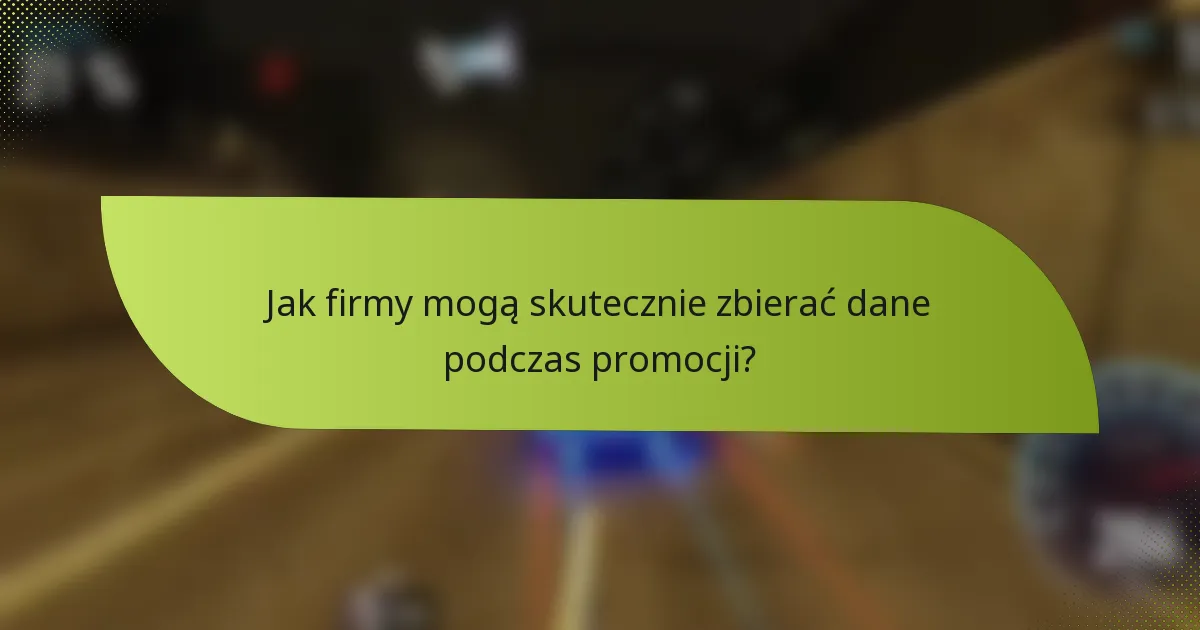 Jak firmy mogą skutecznie zbierać dane podczas promocji?