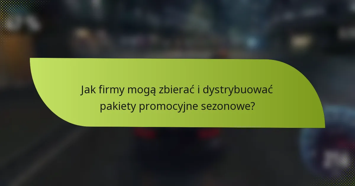 Jak firmy mogą zbierać i dystrybuować pakiety promocyjne sezonowe?