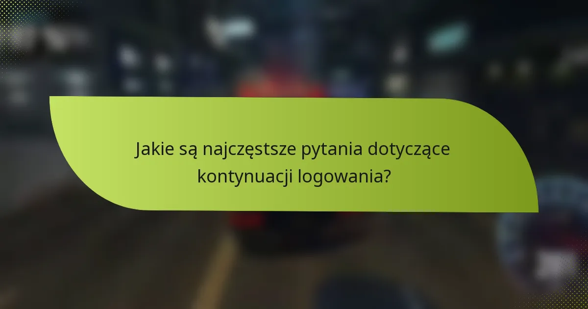 Jakie są najczęstsze pytania dotyczące kontynuacji logowania?