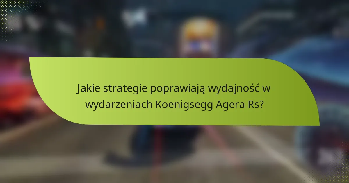 Jakie strategie poprawiają wydajność w wydarzeniach Koenigsegg Agera Rs?
