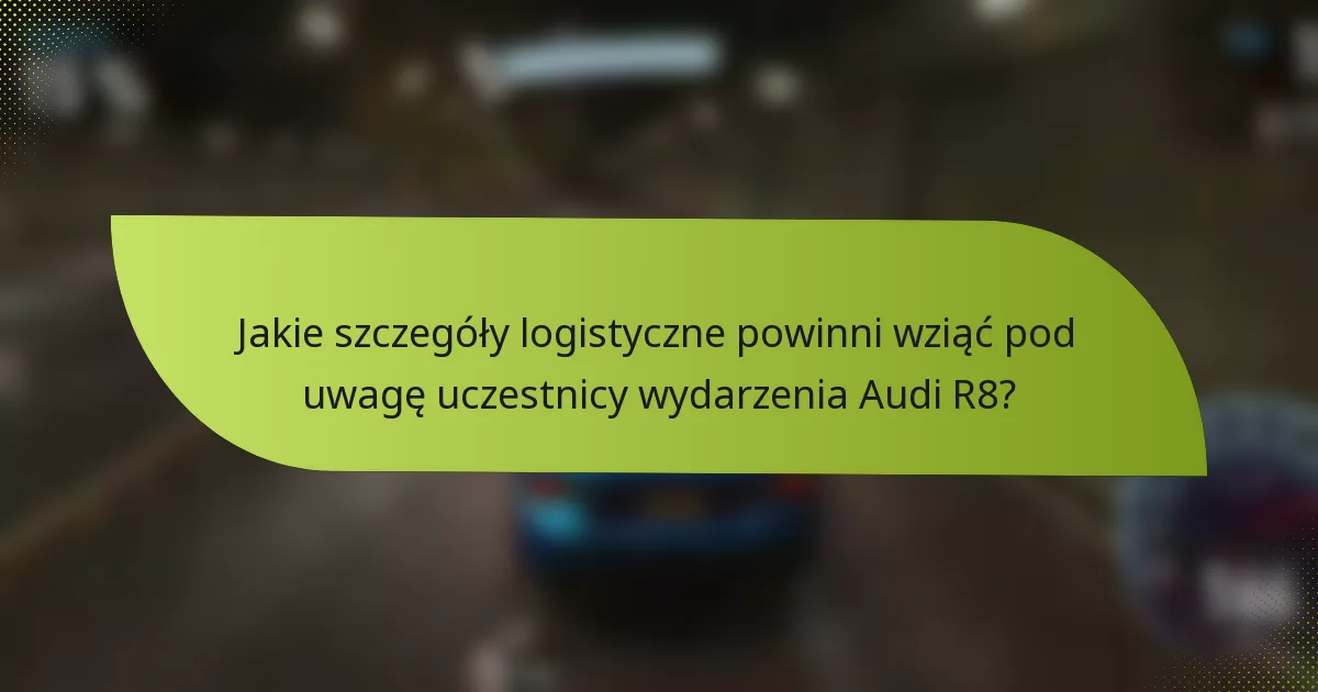 Jakie szczegóły logistyczne powinni wziąć pod uwagę uczestnicy wydarzenia Audi R8?
