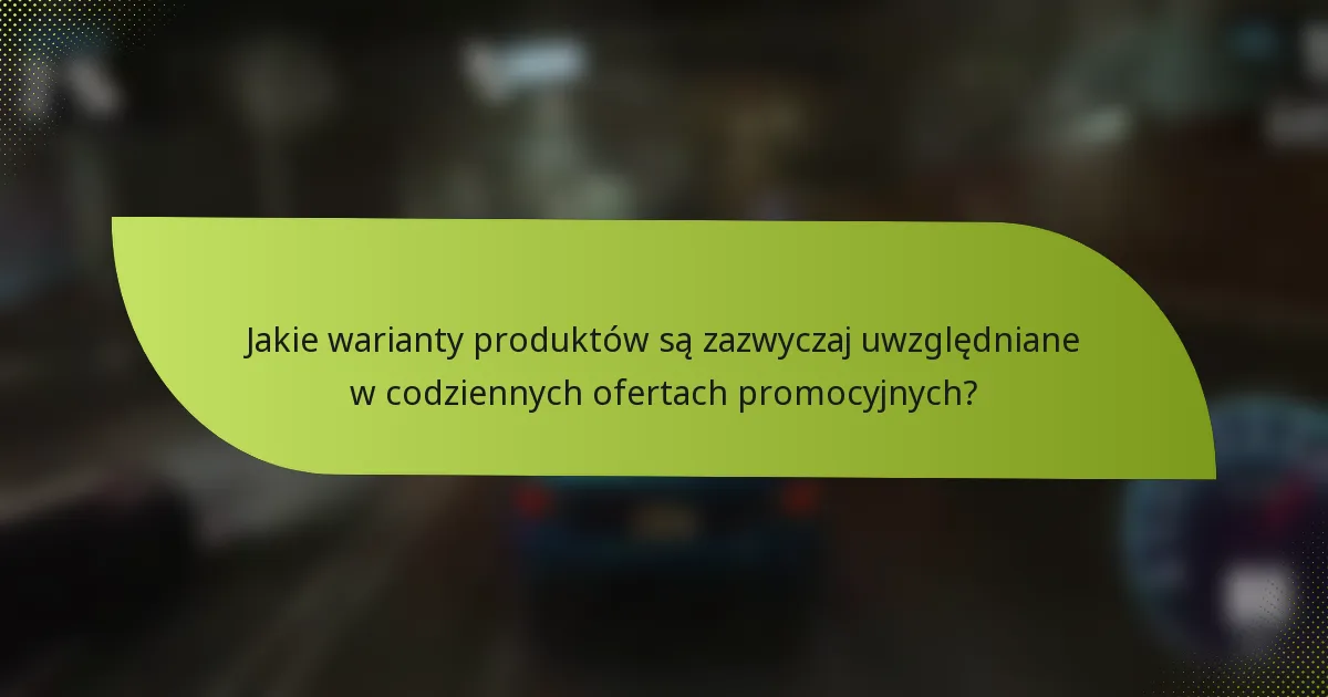 Jakie warianty produktów są zazwyczaj uwzględniane w codziennych ofertach promocyjnych?