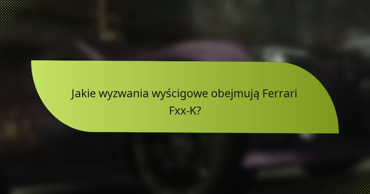 Jakie wyzwania wyścigowe obejmują Ferrari Fxx-K?